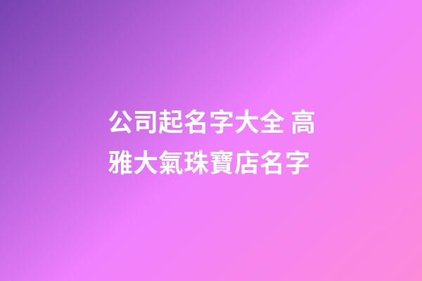 公司起名字大全 高雅大氣珠寶店名字-第1張-店鋪起名-玄機派